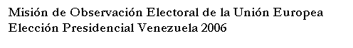Text Box: Misi�n de Observaci�n Electoral de la Uni�n Europea 
Elecci�n Presidencial Venezuela 2006
