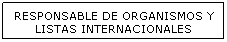 Cuadro de texto: RESPONSABLE DE ORGANISMOS Y LISTAS INTERNACIONALES 
&nbsp;

