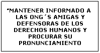 Cuadro de texto: �MANTENER INFORMADO A LAS ONG�S AMIGAS Y DEFENSORAS DE LOS DERECHOS HUMANOS Y PROCURAR SU PRONUNCIAMIENTO 
