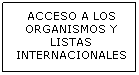 Cuadro de texto: ACCESO A LOS ORGANISMOS Y LISTAS INTERNACIONALES
&nbsp;
