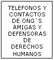 Cuadro de texto: TELEFONOS Y CONTACTOS DE ONG�S AMIGAS Y DEFENSORAS DE DERECHOS HUMANOS 
&nbsp;
&nbsp;
