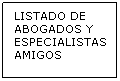 Cuadro de texto: LISTADO DE ABOGADOS Y ESPECIALISTAS AMIGOS
&nbsp;
