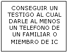 Cuadro de texto: CONSEGUIR UN TESTIGO AL CUAL DARLE AL MENOS UN TELEFONO DE UN FAMILIAR O MIEMBRO DE IC 
&nbsp;
&nbsp;
