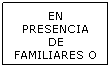 Cuadro de texto: EN PRESENCIA DE FAMILIARES O MIEMBROS DE IC 
&nbsp;
&nbsp;
